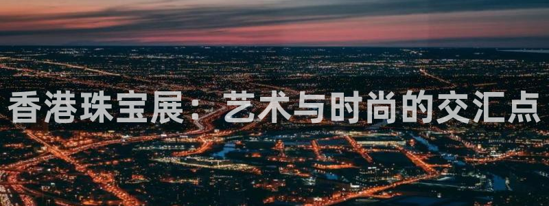 天宏娱乐22956叩c：香港珠宝展：艺术与时尚的交汇点