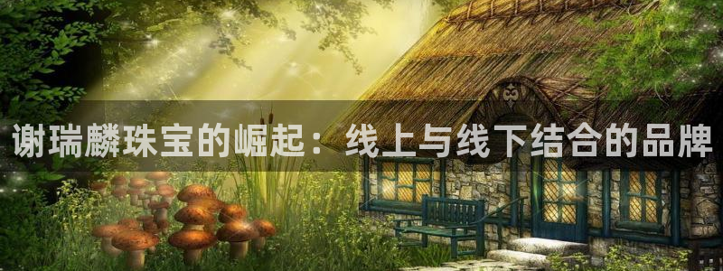 天宏娱乐直播团队名单：谢瑞麟珠宝的崛起：线上与线下结合的品牌