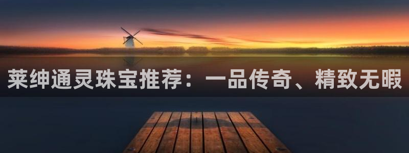 天宏娱乐 福星平台：莱绅通灵珠宝推荐：一品传奇、精致无暇