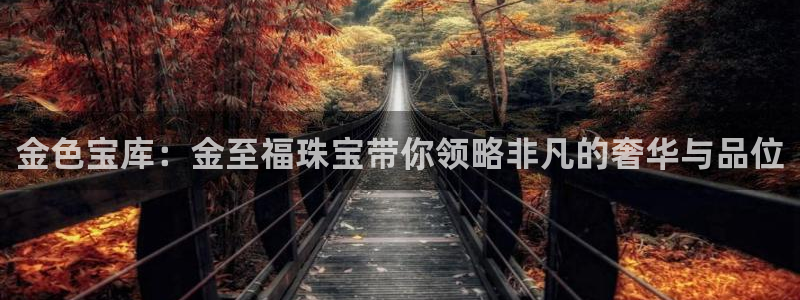 天宏娱乐满意hfqjwl下拉：金色宝库：金至福珠宝带你领略非