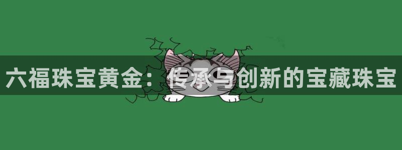 天宏娱乐丨金手指17：六福珠宝黄金：传承与创新的宝藏珠宝