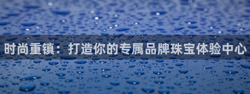 天宏娱乐林叔：时尚重镇：打造你的专属品牌珠宝体验中心