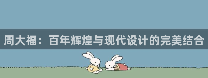 天宏娱乐老男孩团队：周大福：百年辉煌与现代设计的完美结合