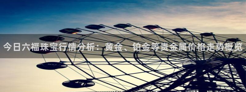 天宏娱乐小号官网：今日六福珠宝行情分析：黄金、铂金等贵金属价