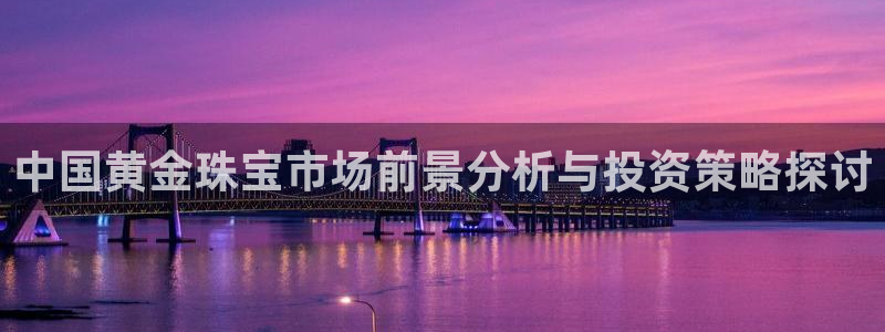 天宏娱乐·b主管管32937：中国黄金珠宝市场前景分析与投资