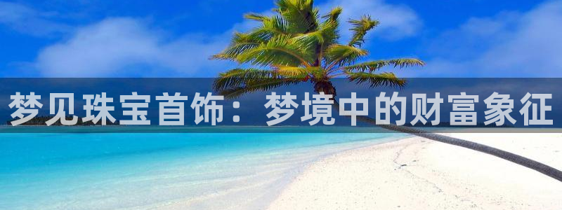天宏娱乐官网平台注册：梦见珠宝首饰：梦境中的财富象征
