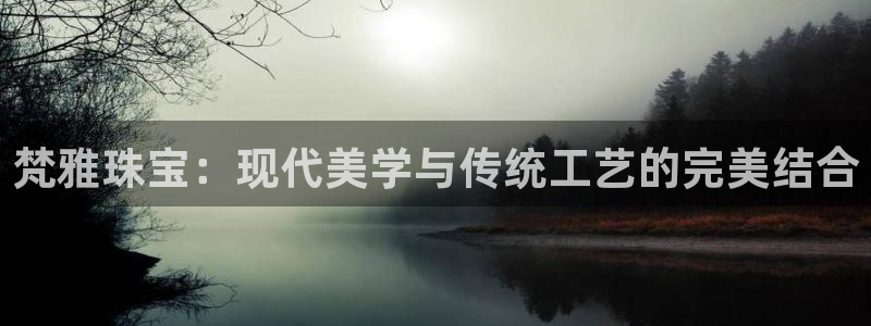 河源天宏娱乐：梵雅珠宝：现代美学与传统工艺的完美结合