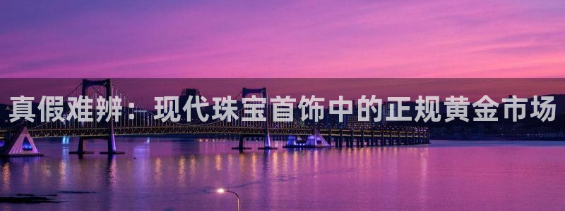 天宏娱乐m 判官：真假难辨：现代珠宝首饰中的正规黄金市场