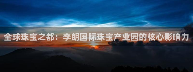天宏娱乐指尖会：全球珠宝之都：李朗国际珠宝产业园的核心影响力