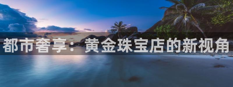 西安天宏娱乐会所地址：都市奢享：黄金珠宝店的新视角