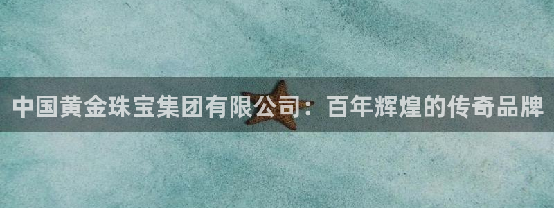 天宏娱乐韩叔抖音：中国黄金珠宝集团有限公司：百年辉煌的传奇品