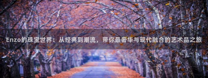 天宏娱乐彩票：Enzo的珠宝世界：从经典到潮流，带你最奢华与