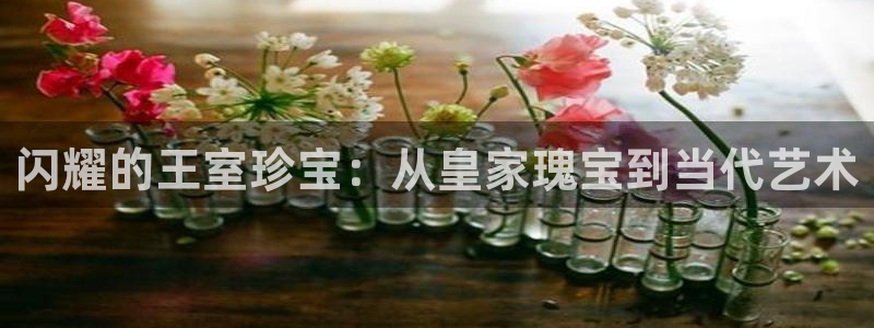 天宏娱乐招商主管招聘：闪耀的王室珍宝：从皇家瑰宝到当代艺术