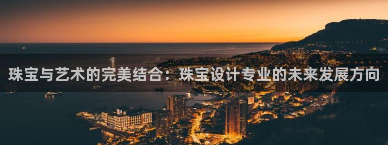天宏娱乐团队：珠宝与艺术的完美结合：珠宝设计专业的未来发展方