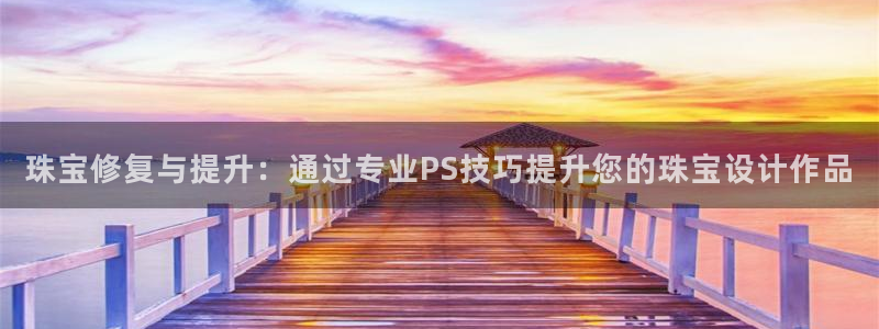 天宏娱乐注册：珠宝修复与提升：通过专业PS技巧提升您的珠宝设