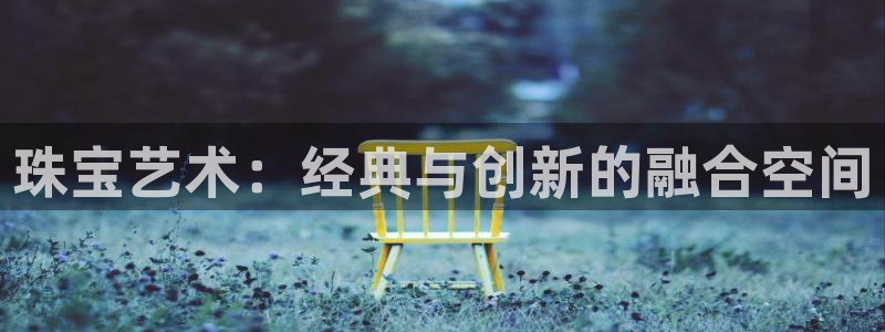 天宏娱乐星空：珠宝艺术：经典与创新的融合空间