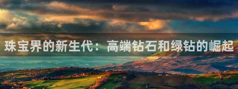 天宏娱乐是骗局吗：珠宝界的新生代：高端钻石和绿钻的崛起