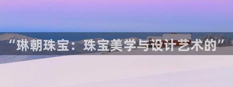 天宏娱乐注册32937：“琳朝珠宝：珠宝美学与设计艺术的”