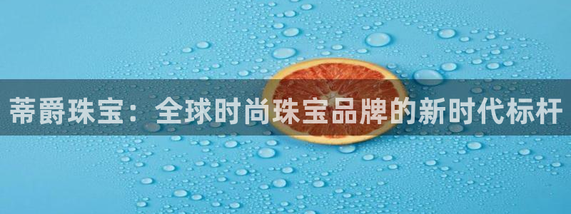 天宏娱乐直播是哪里的：蒂爵珠宝：全球时尚珠宝品牌的新时代标杆