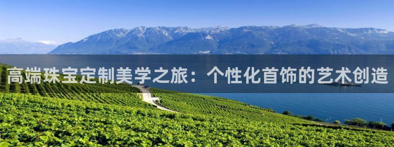 天宏娱乐老男孩董叔：高端珠宝定制美学之旅：个性化首饰的艺术创