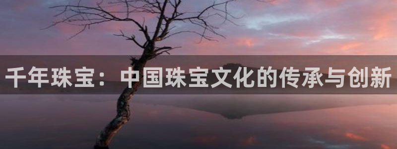 天宏娱乐卢叔：千年珠宝：中国珠宝文化的传承与创新