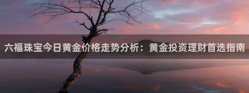 天宏娱乐巴扎黑：六福珠宝今日黄金价格走势分析：黄金投资理财首
