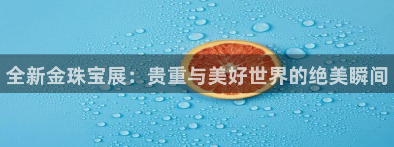 天宏娱乐河源店地址查询：全新金珠宝展：贵重与美好世界的绝美瞬