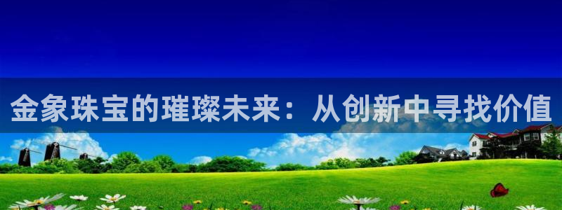 天宏娱乐宋善良：金象珠宝的璀璨未来：从创新中寻找价值