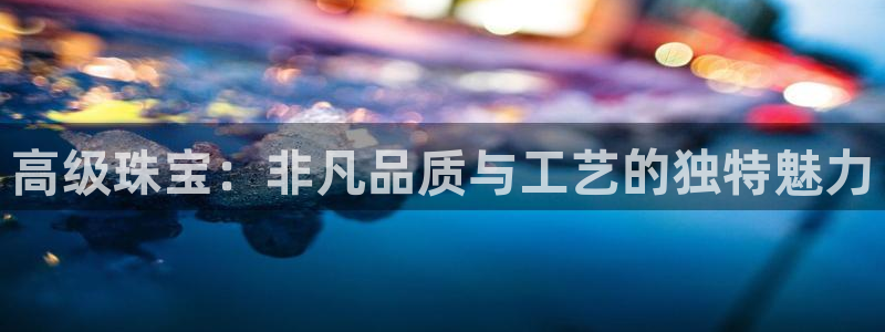 西安天宏娱乐老男孩事件：高级珠宝：非凡品质与工艺的独特魅力