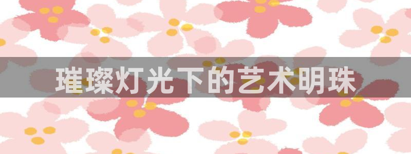 天宏娱乐满意hfqjwl下拉：璀璨灯光下的艺术明珠