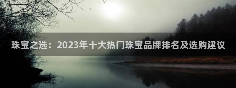 天宏娱乐大叔团：珠宝之选：2023年十大热门珠宝品牌排名及选