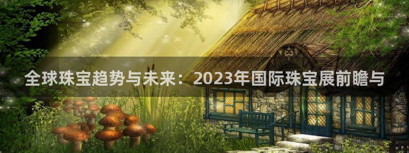 天宏娱乐开户：全球珠宝趋势与未来：2023年国际珠宝展前瞻与